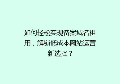 如何轻松实现备案域名租用，解锁低成本网站运营新选择？