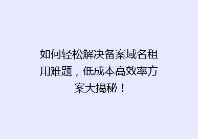 如何轻松解决备案域名租用难题，低成本高效率方案大揭秘！