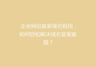 企业网站备案域名租用，如何轻松解决域名备案难题？