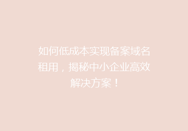 如何低成本实现备案域名租用，揭秘中小企业高效解决方案！