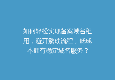 如何轻松实现备案域名租用，避开繁琐流程，低成本拥有稳定域名服务？
