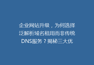 企业网站升级，为何选择泛解析域名租用而非传统DNS服务？揭秘三大优势！