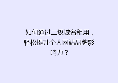 如何通过二级域名租用，轻松提升个人网站品牌影响力？