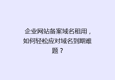 企业网站备案域名租用，如何轻松应对域名到期难题？