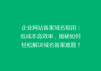 企业网站备案域名租用：低成本高效率，揭秘如何轻松解决域名备案难题！