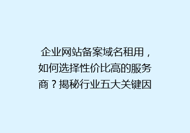 企业网站备案域名租用，如何选择性价比高的服务商？揭秘行业五大关键因素！