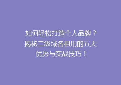 如何轻松打造个人品牌？揭秘二级域名租用的五大优势与实战技巧！