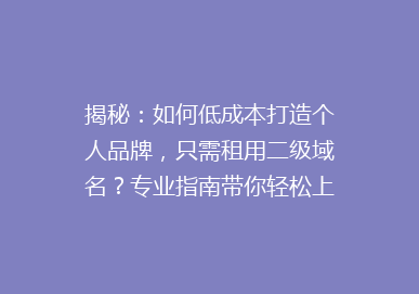 揭秘：如何低成本打造个人品牌，只需租用二级域名？专业指南带你轻松上首页！