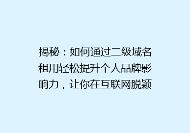 揭秘：如何通过二级域名租用轻松提升个人品牌影响力，让你在互联网脱颖而出！