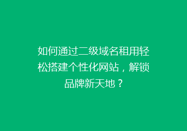如何通过二级域名租用轻松搭建个性化网站，解锁品牌新天地？