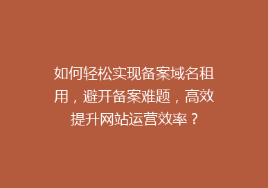 如何轻松实现备案域名租用，避开备案难题，高效提升网站运营效率？