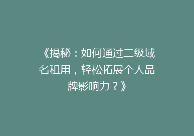 《揭秘：如何通过二级域名租用，轻松拓展个人品牌影响力？》