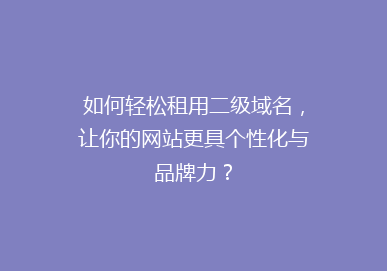 如何轻松租用二级域名，让你的网站更具个性化与品牌力？