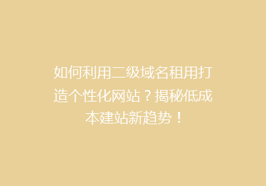 如何利用二级域名租用打造个性化网站？揭秘低成本建站新趋势！