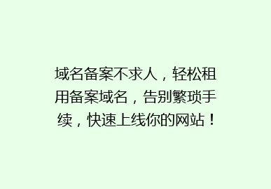 域名备案不求人，轻松租用备案域名，告别繁琐手续，快速上线你的网站！