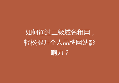 如何通过二级域名租用，轻松提升个人品牌网站影响力？
