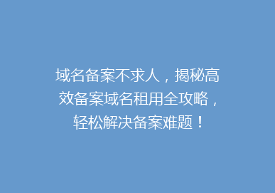 域名备案不求人，揭秘高效备案域名租用全攻略，轻松解决备案难题！