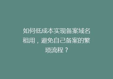 如何低成本实现备案域名租用，避免自己备案的繁琐流程？