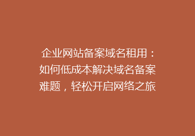 企业网站备案域名租用：如何低成本解决域名备案难题，轻松开启网络之旅？