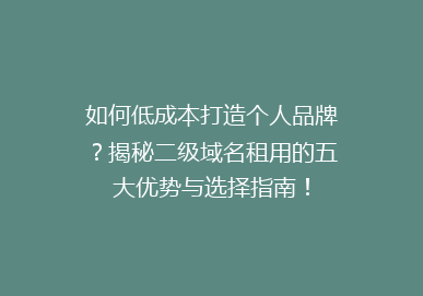 如何低成本打造个人品牌？揭秘二级域名租用的五大优势与选择指南！