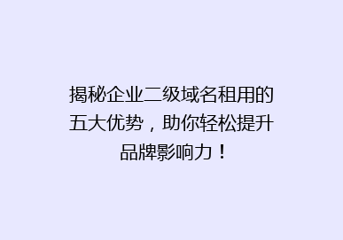 揭秘企业二级域名租用的五大优势，助你轻松提升品牌影响力！