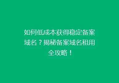 如何低成本获得稳定备案域名？揭秘备案域名租用全攻略！