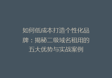 如何低成本打造个性化品牌：揭秘二级域名租用的五大优势与实战案例