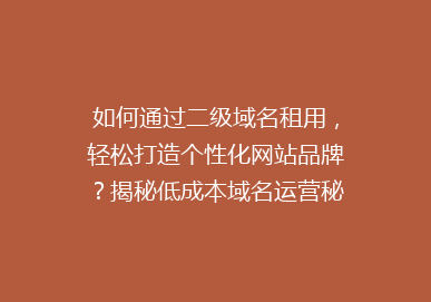 如何通过二级域名租用，轻松打造个性化网站品牌？揭秘低成本域名运营秘诀！