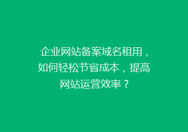 企业网站备案域名租用，如何轻松节省成本，提高网站运营效率？