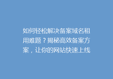 如何轻松解决备案域名租用难题？揭秘高效备案方案，让你的网站快速上线！