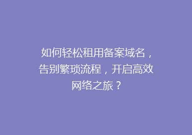 如何轻松租用备案域名，告别繁琐流程，开启高效网络之旅？