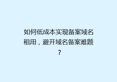 如何低成本实现备案域名租用，避开域名备案难题？