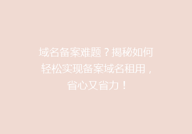 域名备案难题？揭秘如何轻松实现备案域名租用，省心又省力！