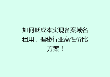 如何低成本实现备案域名租用，揭秘行业高性价比方案！