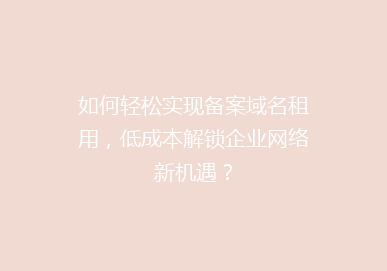 如何轻松实现备案域名租用，低成本解锁企业网络新机遇？