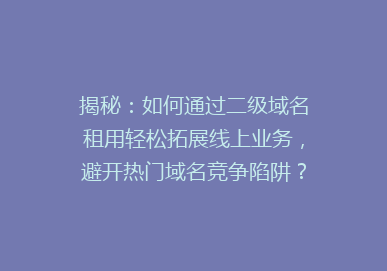揭秘：如何通过二级域名租用轻松拓展线上业务，避开热门域名竞争陷阱？