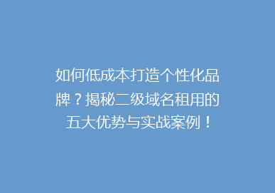 如何低成本打造个性化品牌？揭秘二级域名租用的五大优势与实战案例！