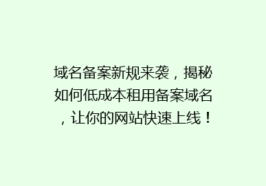 域名备案新规来袭，揭秘如何低成本租用备案域名，让你的网站快速上线！