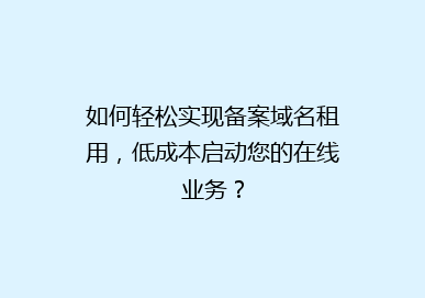 如何轻松实现备案域名租用，低成本启动您的在线业务？