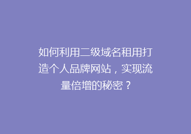 如何利用二级域名租用打造个人品牌网站，实现流量倍增的秘密？
