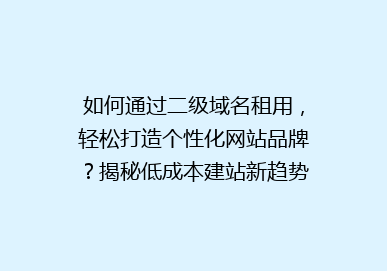 如何通过二级域名租用，轻松打造个性化网站品牌？揭秘低成本建站新趋势！