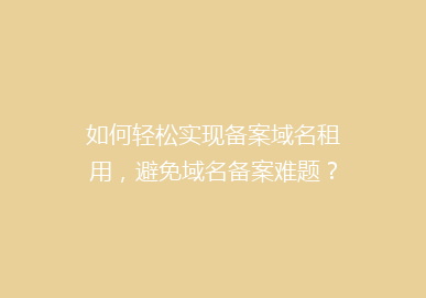 如何轻松实现备案域名租用，避免域名备案难题？