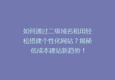 如何通过二级域名租用轻松搭建个性化网站？揭秘低成本建站新趋势！