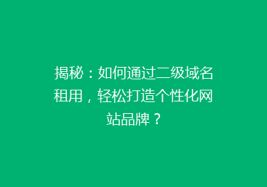 揭秘：如何通过二级域名租用，轻松打造个性化网站品牌？