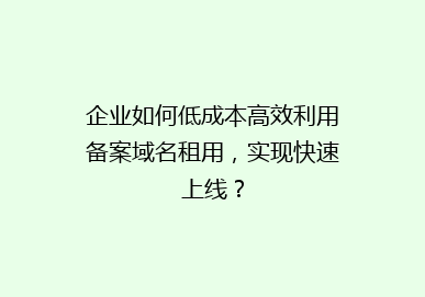企业如何低成本高效利用备案域名租用，实现快速上线？
