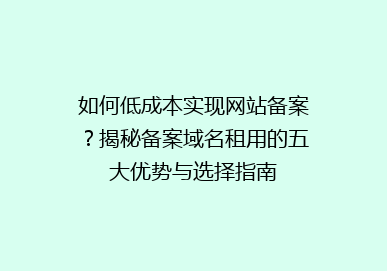 如何低成本实现网站备案？揭秘备案域名租用的五大优势与选择指南
