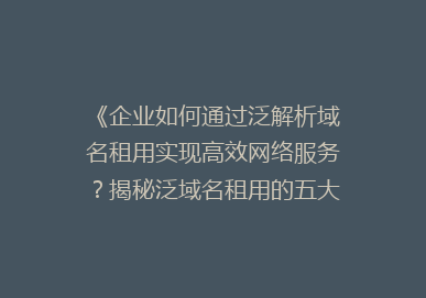 《企业如何通过泛解析域名租用实现高效网络服务？揭秘泛域名租用的五大优势》