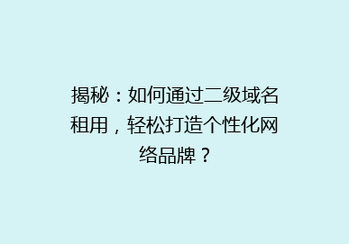 揭秘：如何通过二级域名租用，轻松打造个性化网络品牌？