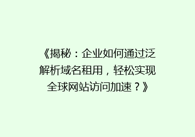 《揭秘：企业如何通过泛解析域名租用，轻松实现全球网站访问加速？》