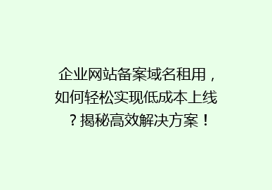 企业网站备案域名租用，如何轻松实现低成本上线？揭秘高效解决方案！